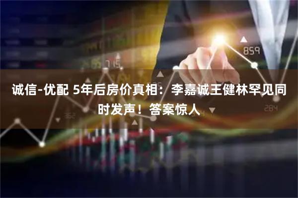 诚信-优配 5年后房价真相：李嘉诚王健林罕见同时发声！答案惊人