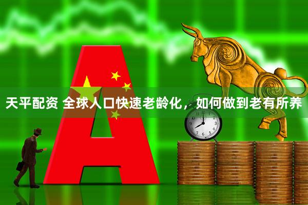 天平配资 全球人口快速老龄化，如何做到老有所养