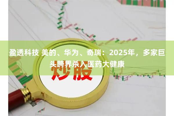 盈透科技 美的、华为、奇瑞：2025年，多家巨头跨界杀入医药大健康