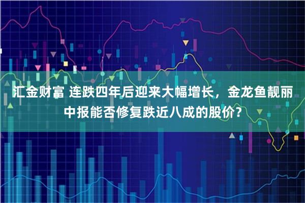 汇金财富 连跌四年后迎来大幅增长,金龙鱼靓丽中报能否修复跌近八成的股价?