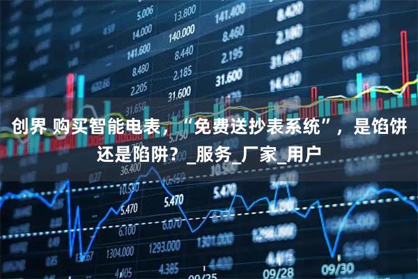 创界 购买智能电表，“免费送抄表系统”，是馅饼还是陷阱？_服务_厂家_用户