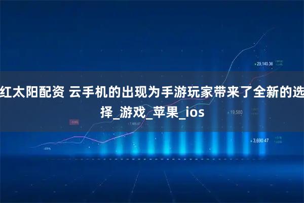 红太阳配资 云手机的出现为手游玩家带来了全新的选择_游戏_苹果_ios