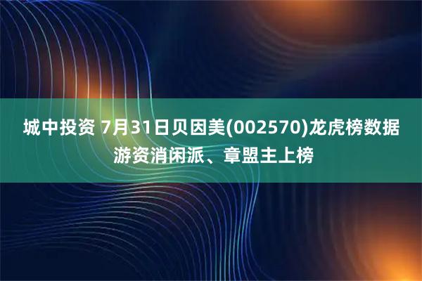 城中投资 7月31日贝因美(002570)龙虎榜数据 游资消闲派、章盟主上榜