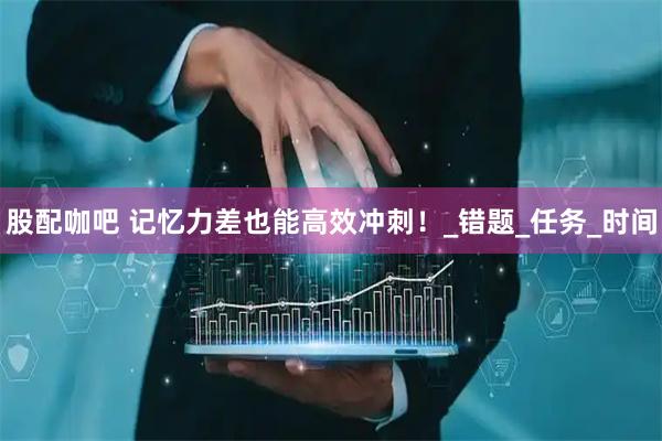 股配咖吧 记忆力差也能高效冲刺!_错题_任务_时间