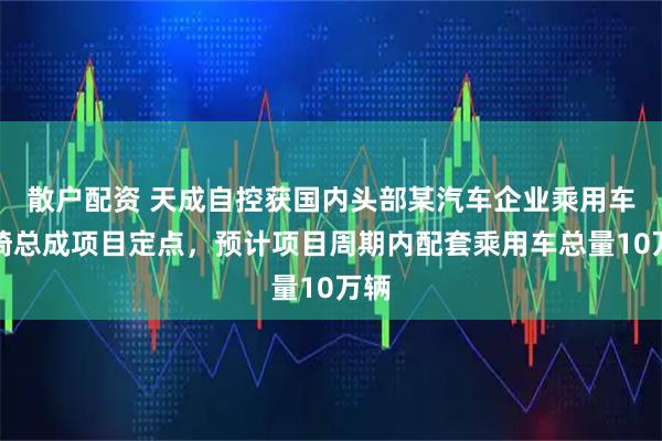 散户配资 天成自控获国内头部某汽车企业乘用车座椅总成项目定点，预计项目周期内配套乘用车总量10万辆