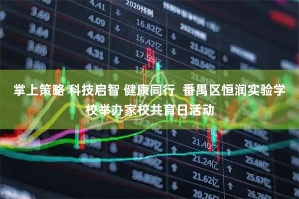 掌上策略 科技启智 健康同行  番禺区恒润实验学校举办家校共育日活动