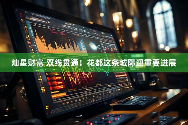 灿星财富 双线贯通！花都这条城际迎重要进展