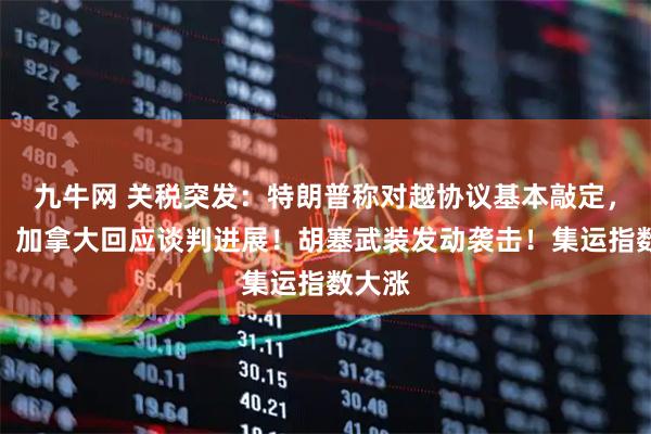 九牛网 关税突发：特朗普称对越协议基本敲定，德国、加拿大回应谈判进展！胡塞武装发动袭击！集运指数大涨