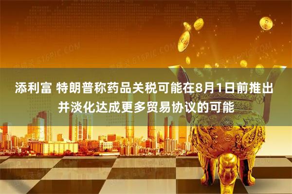 添利富 特朗普称药品关税可能在8月1日前推出 并淡化达成更多贸易协议的可能