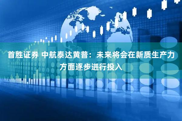 首胜证券 中航泰达黄普：未来将会在新质生产力方面逐步进行投入