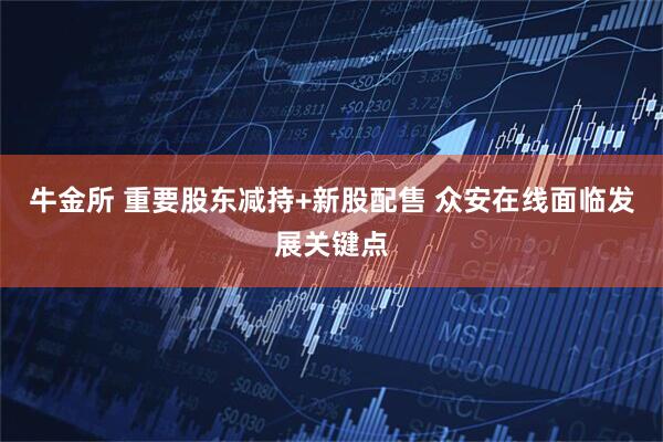 牛金所 重要股东减持+新股配售 众安在线面临发展关键点