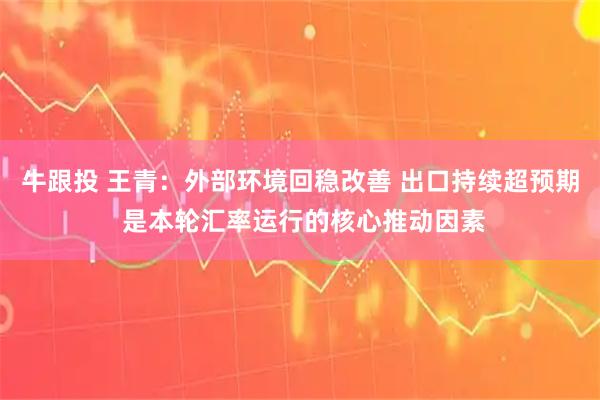 牛跟投 王青：外部环境回稳改善 出口持续超预期 是本轮汇率运行的核心推动因素