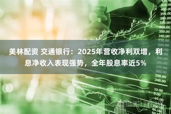 美林配资 交通银行：2025年营收净利双增，利息净收入表现强势，全年股息率近5%