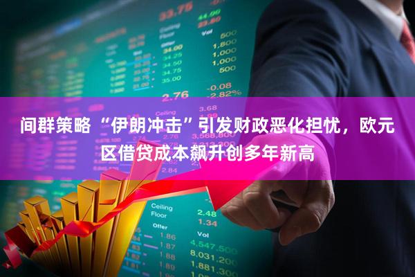 间群策略 “伊朗冲击”引发财政恶化担忧，欧元区借贷成本飙升创多年新高