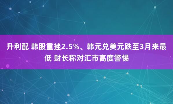 升利配 韩股重挫2.5%、韩元兑美元跌至3月来最低 财长称对汇市高度警惕