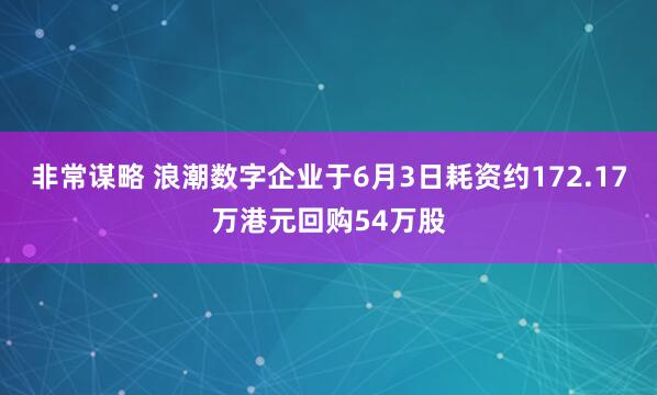 非常谋略 浪潮数字企业于6月3日耗资约172.17万港元回购54万股