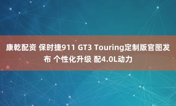康乾配资 保时捷911 GT3 Touring定制版官图发布 个性化升级 配4.0L动力