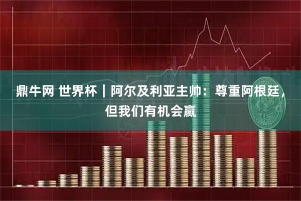鼎牛网 世界杯｜阿尔及利亚主帅：尊重阿根廷，但我们有机会赢