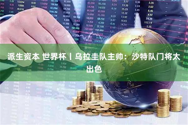 派生资本 世界杯丨乌拉圭队主帅：沙特队门将太出色