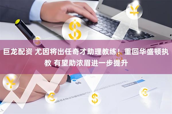 巨龙配资 尤因将出任奇才助理教练！重回华盛顿执教 有望助浓眉进一步提升