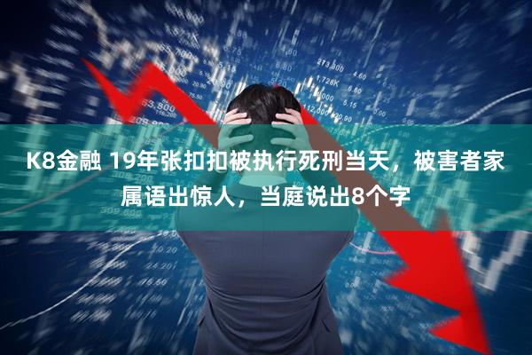 K8金融 19年张扣扣被执行死刑当天，被害者家属语出惊人，当庭说出8个字