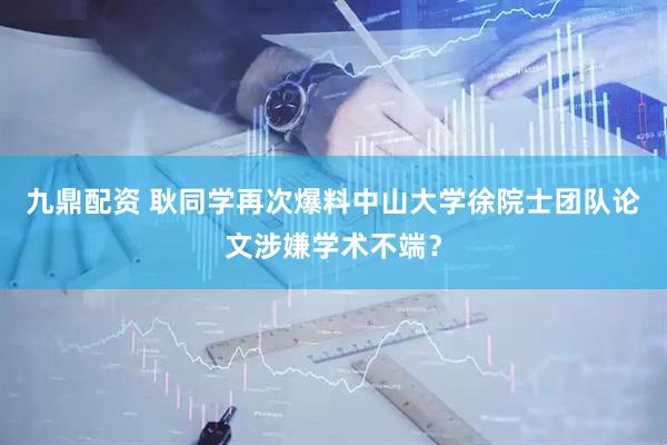 九鼎配资 耿同学再次爆料中山大学徐院士团队论文涉嫌学术不端？