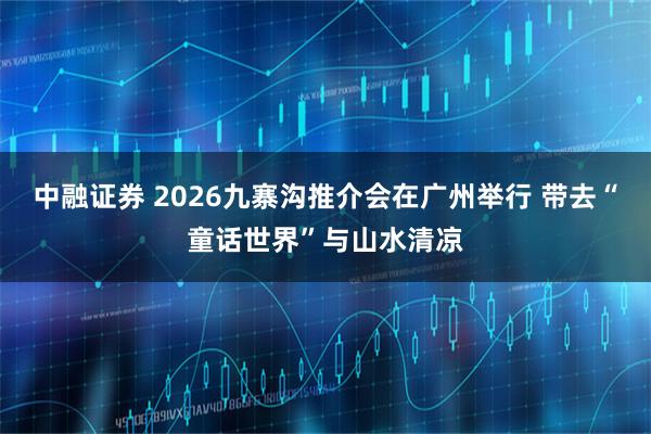 中融证券 2026九寨沟推介会在广州举行 带去“童话世界”与山水清凉