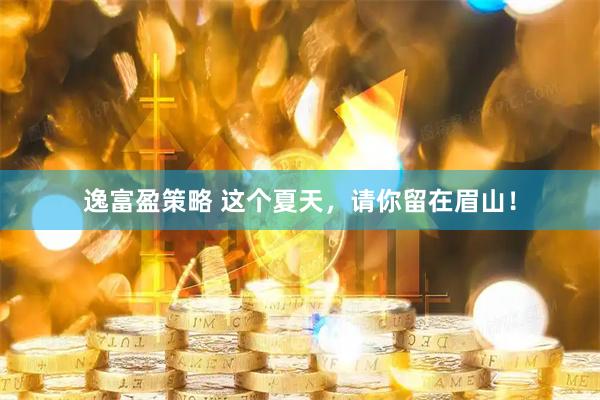 逸富盈策略 这个夏天，请你留在眉山！