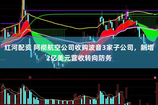 红河配资 阿彻航空公司收购波音3家子公司，新增2亿美元营收转向防务