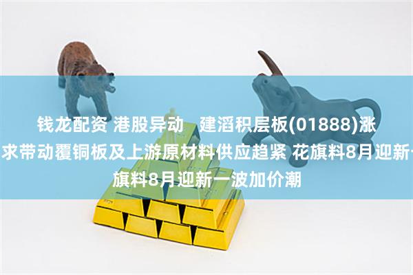 钱龙配资 港股异动   建滔积层板(01888)涨超8% AI需求带动覆铜板及上游原材料供应趋紧 花旗料8月迎新一波加价潮
