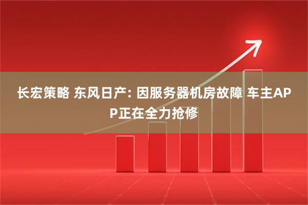 长宏策略 东风日产: 因服务器机房故障 车主APP正在全力抢修