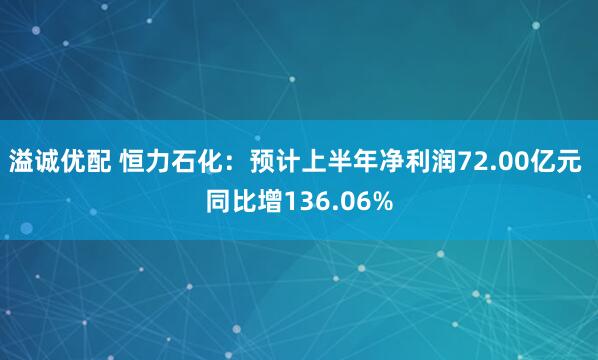 溢诚优配 恒力石化：预计上半年净利润72.00亿元 同比增136.06%