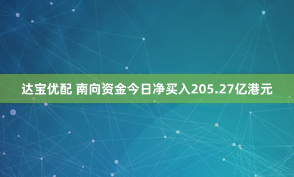 达宝优配 南向资金今日净买入205.27亿港元