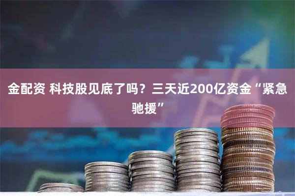 金配资 科技股见底了吗？三天近200亿资金“紧急驰援”