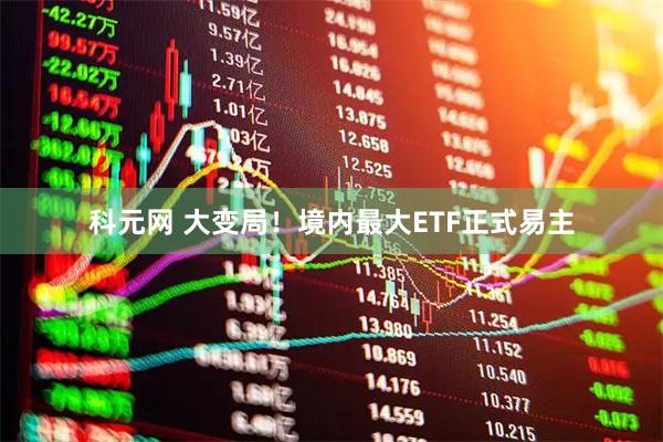 科元网 大变局！境内最大ETF正式易主
